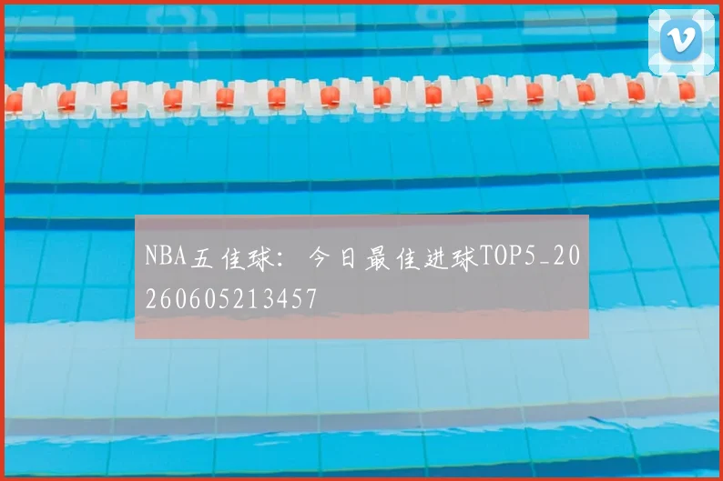 NBA五佳球：今日最佳进球TOP5_20260605213457