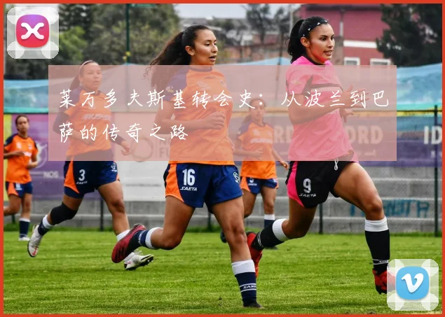 莱万多夫斯基转会史：从波兰到巴萨的传奇之路