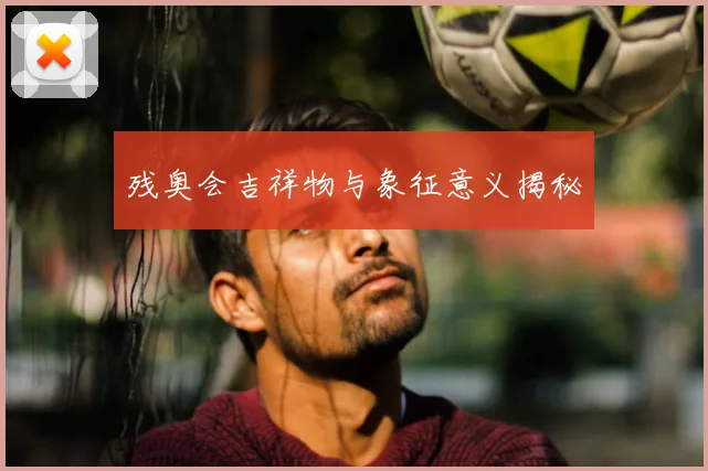残奥会吉祥物与象征意义揭秘