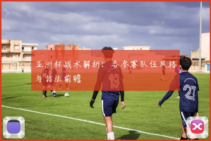 亚洲杯战术解析：各参赛队伍风格与打法前瞻
