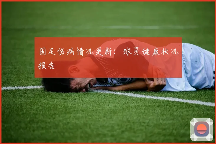 国足伤病情况更新：球员健康状况报告