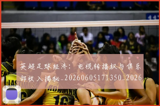 英超足球经济：电视转播权与俱乐部收入揭秘_20260605171350_20260702174821