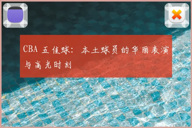 CBA 五佳球：本土球员的华丽表演与高光时刻