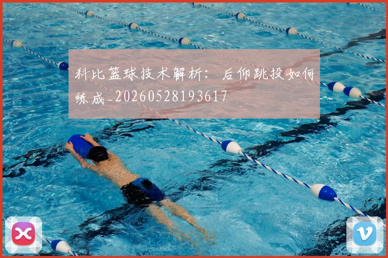科比篮球技术解析：后仰跳投如何练成_20260528193617