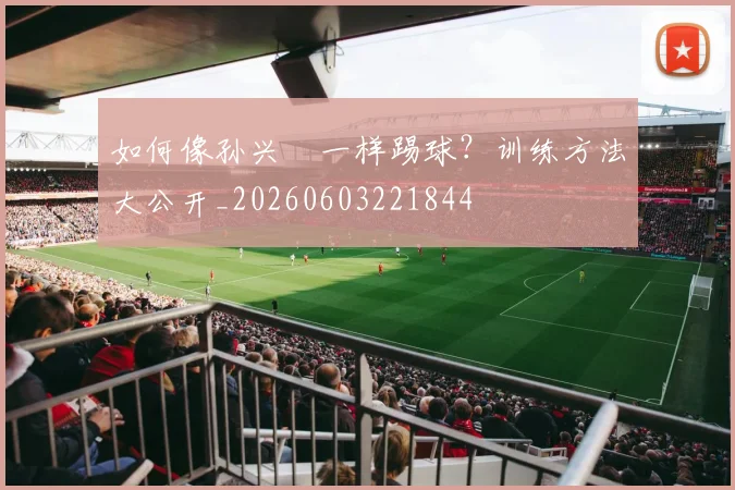 如何像孙兴慜一样踢球？训练方法大公开_20260603221844