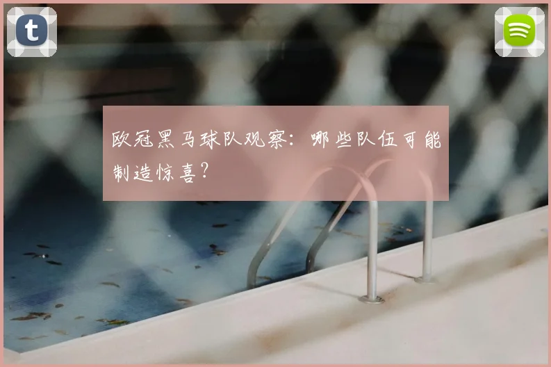 欧冠黑马球队观察：哪些队伍可能制造惊喜？