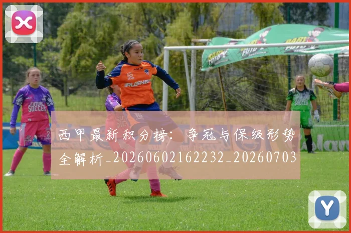西甲最新积分榜：争冠与保级形势全解析_20260602162232_20260703181858
