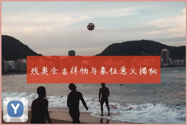 残奥会吉祥物与象征意义揭秘