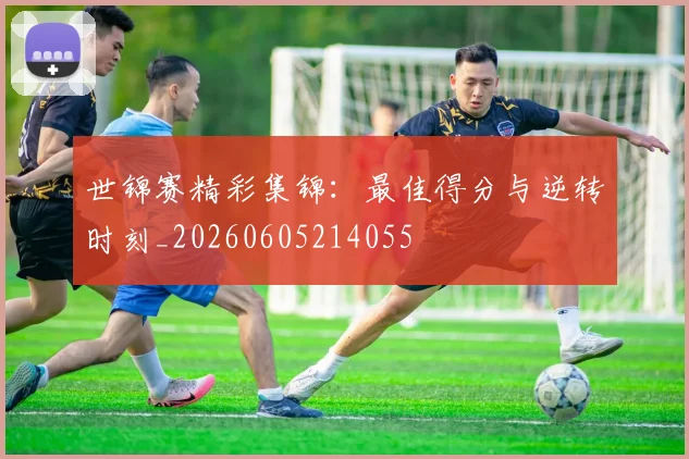 世锦赛精彩集锦：最佳得分与逆转时刻_20260605214055