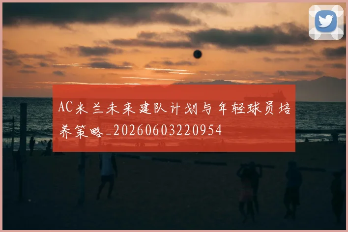 AC米兰未来建队计划与年轻球员培养策略_20260603220954